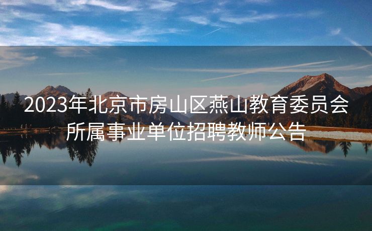 2023年北京市房山区燕山教育委员会所属事业单位招聘教师公告