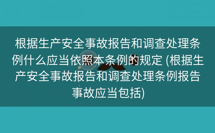 根据生产安全事故报告和调查处理条例什么应当依照本条例的规定 (根据生产安全事故报告和调查处理条例报告事故应当包括)