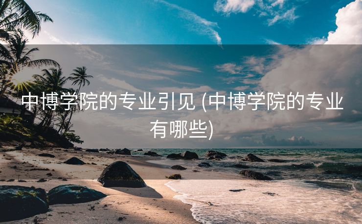 中博学院的专业引见 (中博学院的专业有哪些)