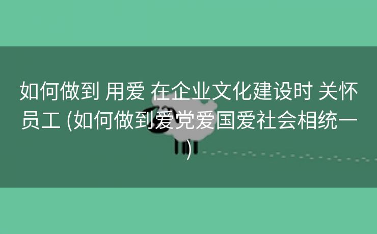 如何做到 用爱 在企业文化建设时 关怀员工 (如何做到爱党爱国爱社会相统一)