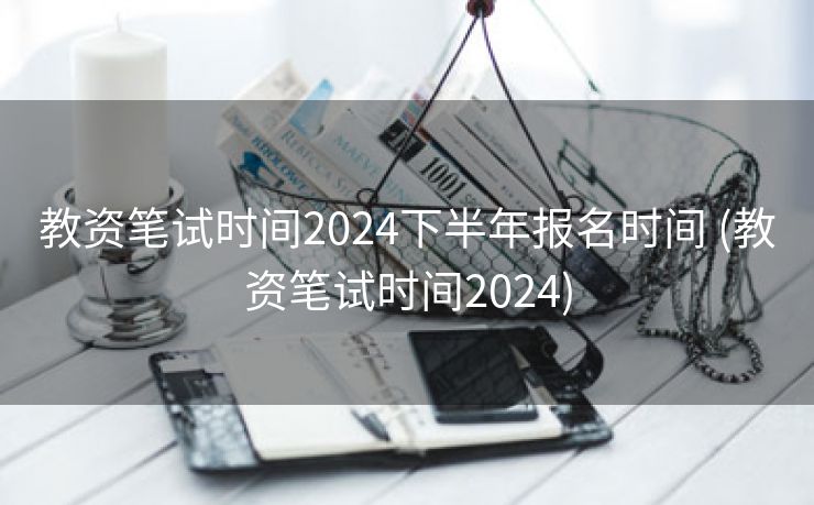 教资笔试时间2024下半年报名时间 (教资笔试时间2024)