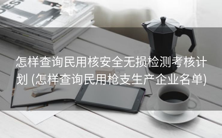 怎样查询民用核安全无损检测考核计划 (怎样查询民用枪支生产企业名单)