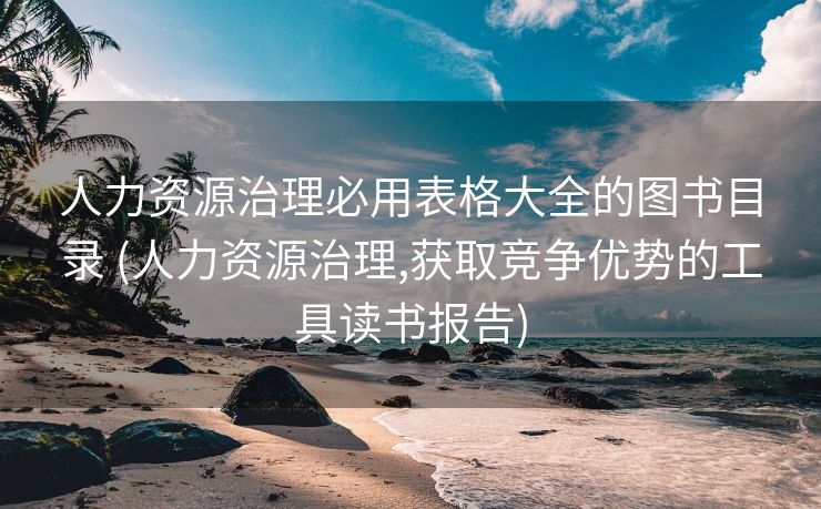 人力资源治理必用表格大全的图书目录 (人力资源治理,获取竞争优势的工具读书报告)