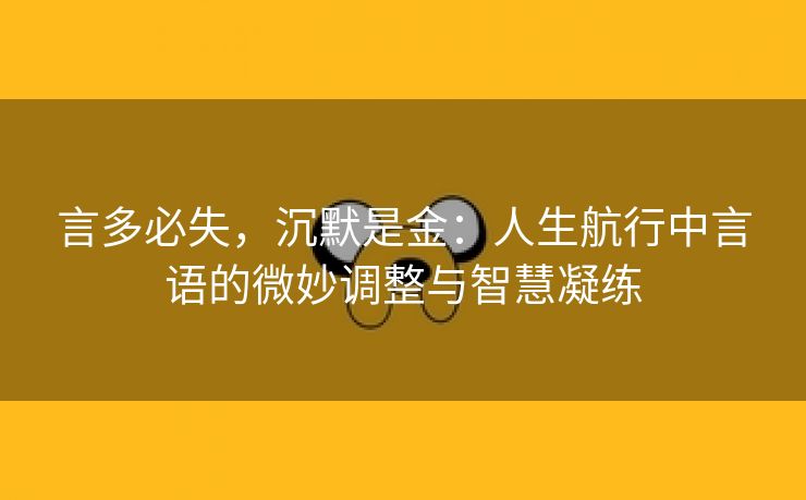 言多必失，沉默是金：人生航行中言语的微妙调整与智慧凝练