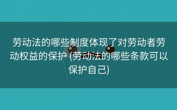 劳动法的哪些制度体现了对劳动者劳动权益的保护 (劳动法的哪些条款可以保护自己)