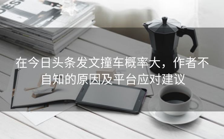 在今日头条发文撞车概率大，作者不自知的原因及平台应对建议