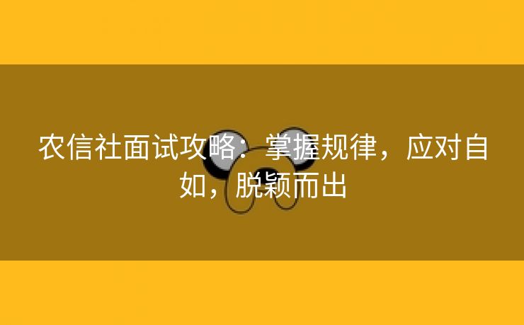 农信社面试攻略：掌握规律，应对自如，脱颖而出