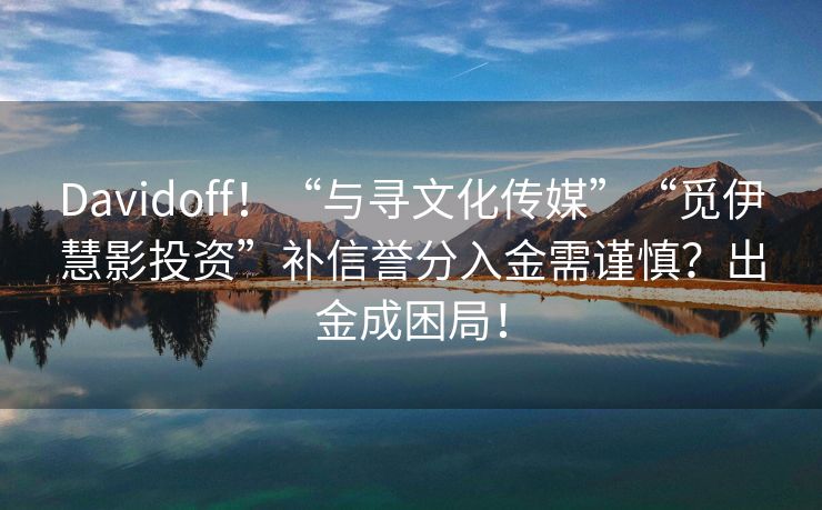 Davidoff！“与寻文化传媒”“觅伊慧影投资”补信誉分入金需谨慎？出金成困局！