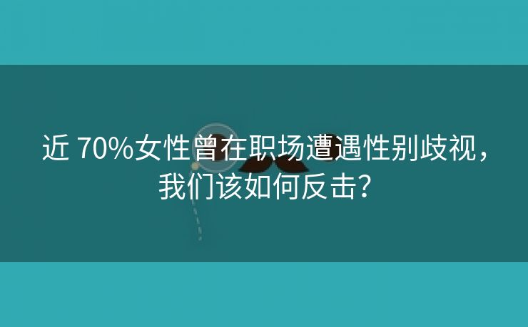 近 70%女性曾在职场遭遇性别歧视，我们该如何反击？