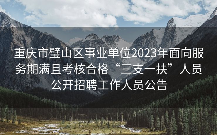 重庆市璧山区事业单位2023年面向服务期满且考核合格“三支一扶”人员公开招聘工作人员公告