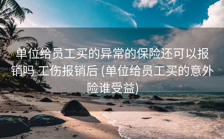 单位给员工买的异常的保险还可以报销吗 工伤报销后 (单位给员工买的意外险谁受益)