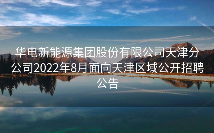 华电新能源集团股份有限公司天津分公司2022年8月面向天津区域公开招聘公告