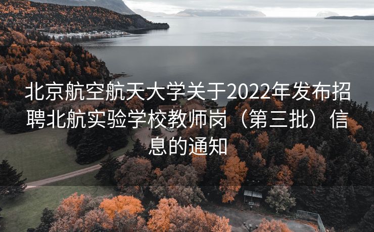 北京航空航天大学关于2022年发布招聘北航实验学校教师岗（第三批）信息的通知