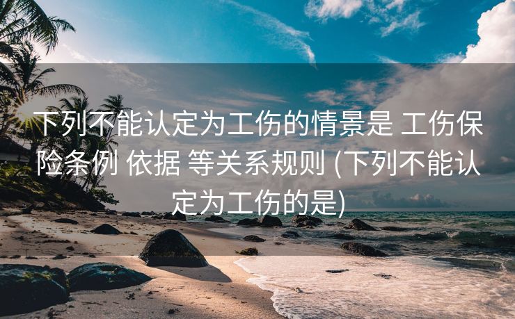 下列不能认定为工伤的情景是 工伤保险条例 依据 等关系规则 (下列不能认定为工伤的是)