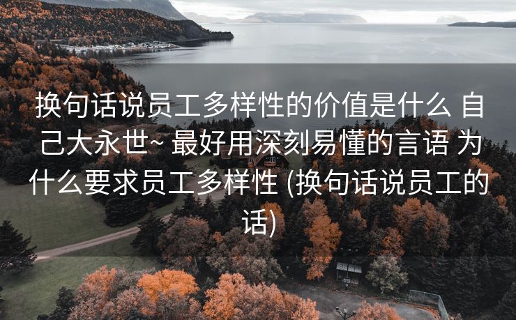 换句话说员工多样性的价值是什么 自己大永世~ 最好用深刻易懂的言语 为什么要求员工多样性 (换句话说员工的话)