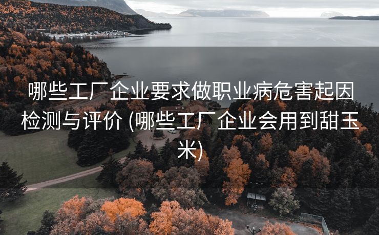 哪些工厂企业要求做职业病危害起因检测与评价 (哪些工厂企业会用到甜玉米)