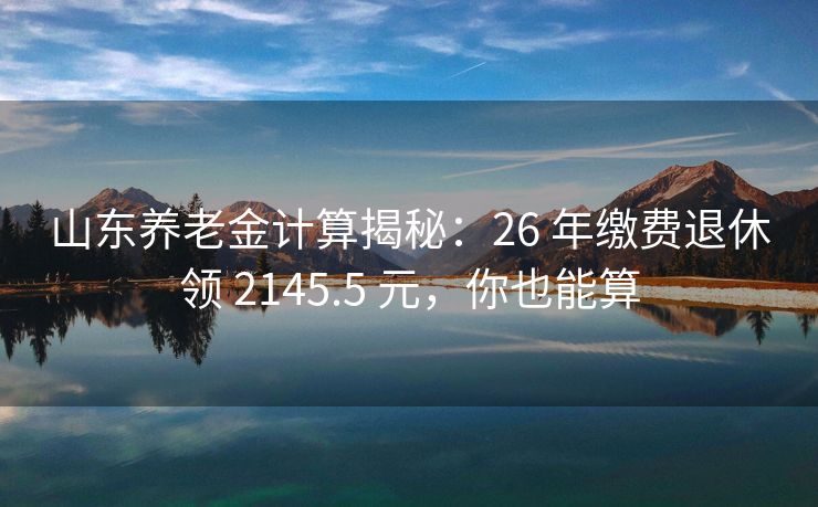 山东养老金计算揭秘：26 年缴费退休领 2145.5 元，你也能算