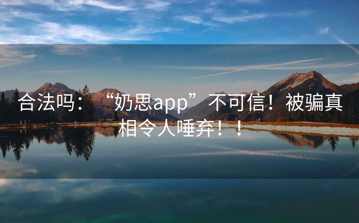 合法吗：“奶思app”不可信！被骗真相令人唾弃！！