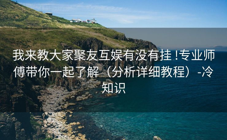 我来教大家聚友互娱有没有挂 !专业师傅带你一起了解（分析详细教程）-冷知识