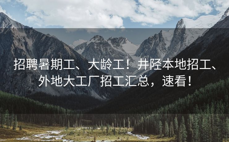 招聘暑期工、大龄工！井陉本地招工、外地大工厂招工汇总，速看！