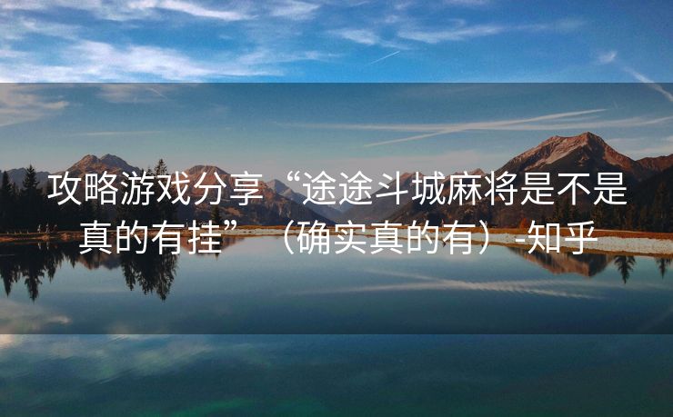 攻略游戏分享“途途斗城麻将是不是真的有挂”（确实真的有）-知乎