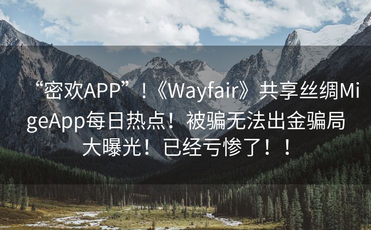 “密欢APP”!《Wayfair》共享丝绸MigeApp每日热点！被骗无法出金骗局大曝光！已经亏惨了！！