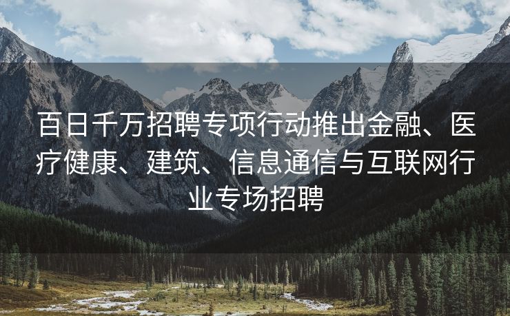 百日千万招聘专项行动推出金融、医疗健康、建筑、信息通信与互联网行业专场招聘