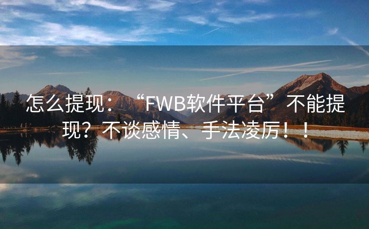 怎么提现：“FWB软件平台”不能提现？不谈感情、手法凌厉！！