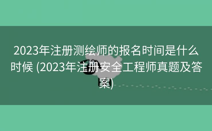 2023年注册测绘师的报名时间是什么时候 (2023年注册安全工程师真题及答案)