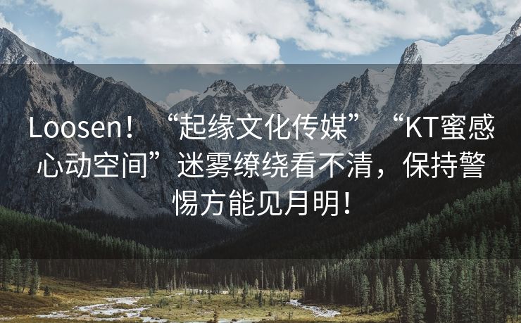 Loosen！“起缘文化传媒”“KT蜜感心动空间”迷雾缭绕看不清，保持警惕方能见月明！