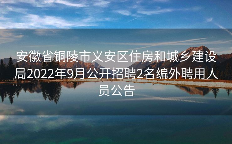 安徽省铜陵市义安区住房和城乡建设局2022年9月公开招聘2名编外聘用人员公告