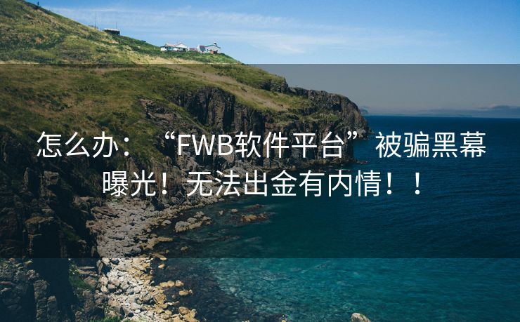 怎么办：“FWB软件平台”被骗黑幕曝光！无法出金有内情！！