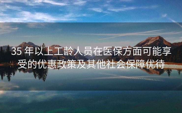 35 年以上工龄人员在医保方面可能享受的优惠政策及其他社会保障优待