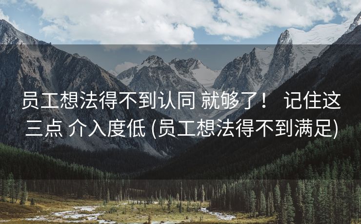 员工想法得不到认同 就够了！ 记住这三点 介入度低 (员工想法得不到满足)