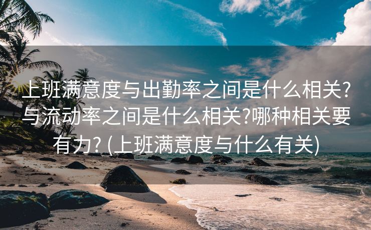 上班满意度与出勤率之间是什么相关?与流动率之间是什么相关?哪种相关要有力? (上班满意度与什么有关)