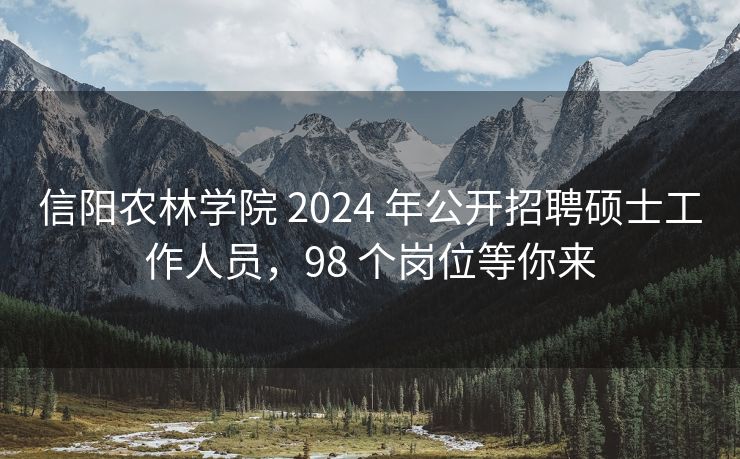 信阳农林学院 2024 年公开招聘硕士工作人员，98 个岗位等你来