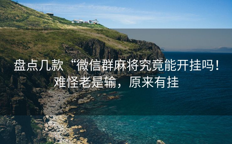 盘点几款“微信群麻将究竟能开挂吗！难怪老是输，原来有挂