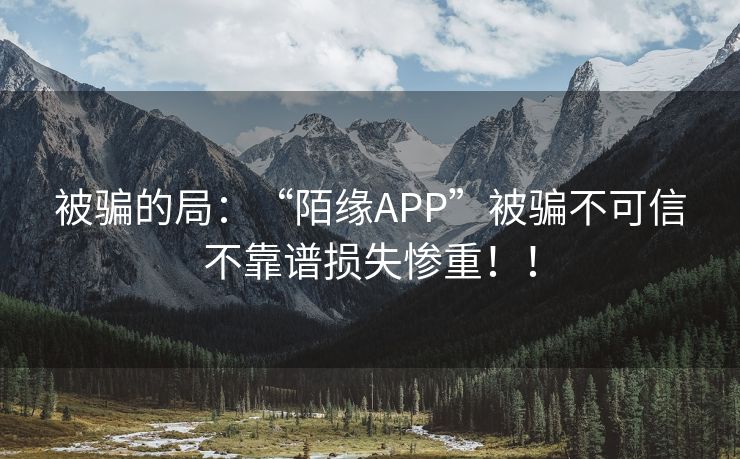 被骗的局：“陌缘APP”被骗不可信不靠谱损失惨重！！