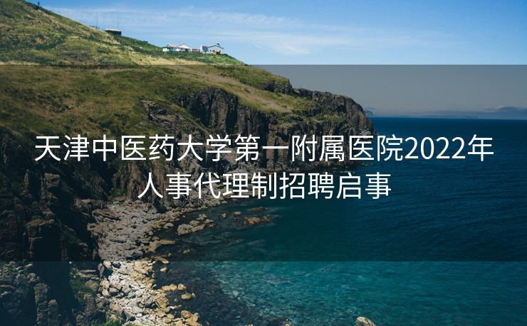 天津中医药大学第一附属医院2022年人事代理制招聘启事