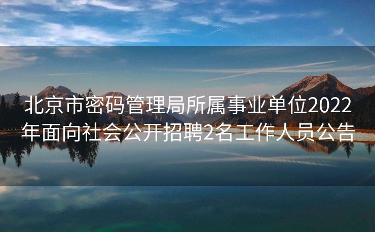 北京市密码管理局所属事业单位2022年面向社会公开招聘2名工作人员公告