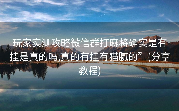 玩家实测攻略微信群打麻将确实是有挂是真的吗,真的有挂有猫腻的”(分享教程)