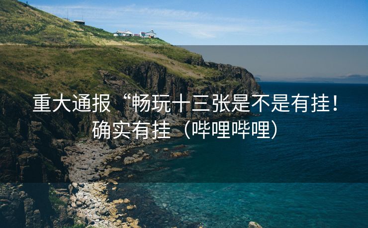 重大通报“畅玩十三张是不是有挂！确实有挂（哔哩哔哩）