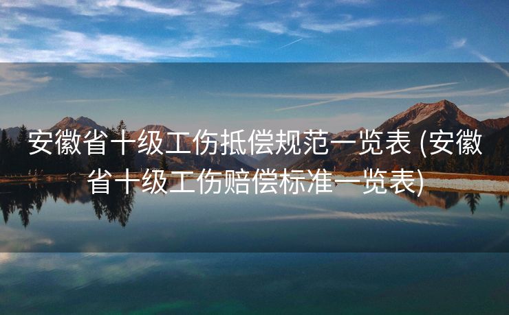 安徽省十级工伤抵偿规范一览表 (安徽省十级工伤赔偿标准一览表)