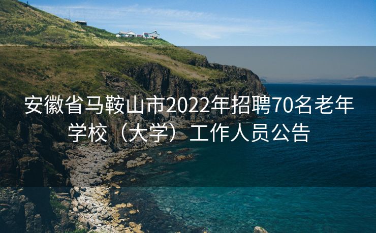 安徽省马鞍山市2022年招聘70名老年学校（大学）工作人员公告