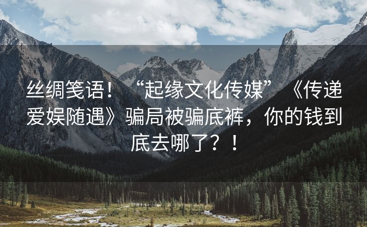 丝绸笺语！“起缘文化传媒”《传递爱娱随遇》骗局被骗底裤，你的钱到底去哪了？！