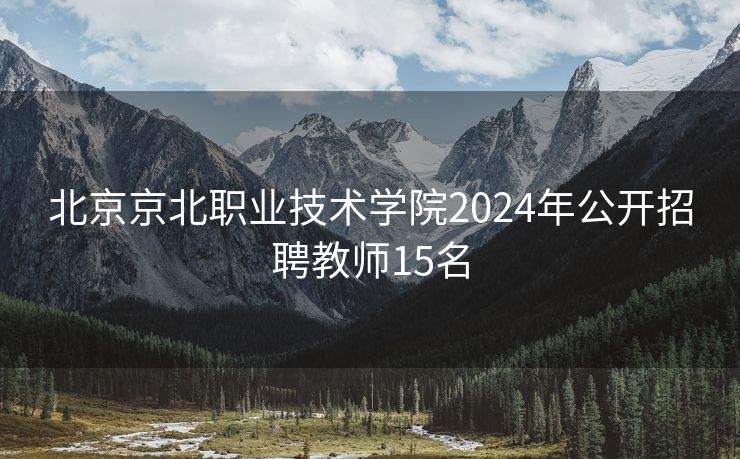 北京京北职业技术学院2024年公开招聘教师15名