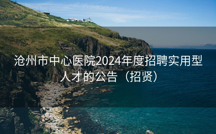 沧州市中心医院2024年度招聘实用型人才的公告（招贤）