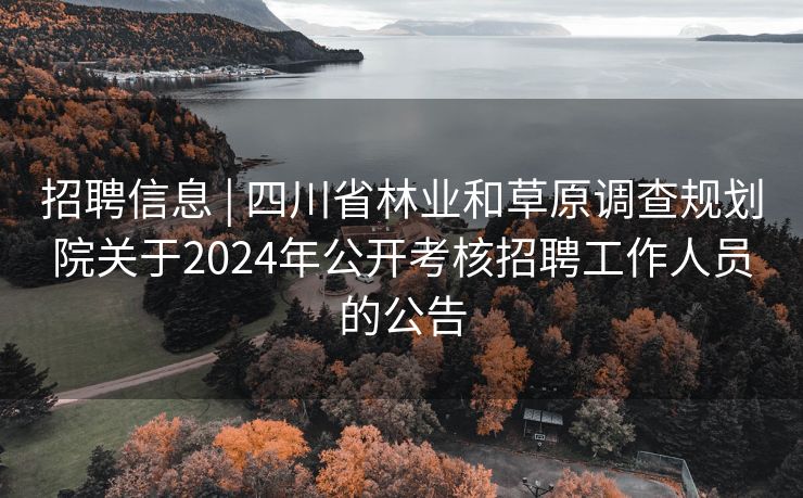 招聘信息 | 四川省林业和草原调查规划院关于2024年公开考核招聘工作人员的公告