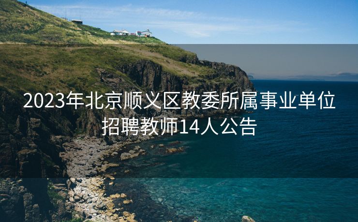 2023年北京顺义区教委所属事业单位招聘教师14人公告