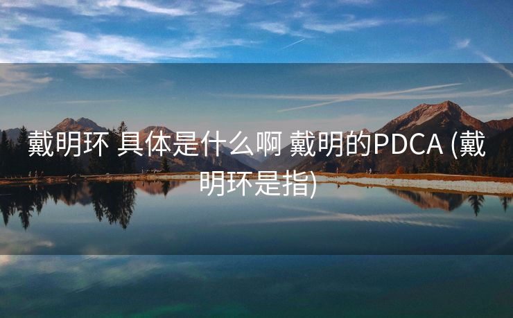 戴明环 具体是什么啊 戴明的PDCA (戴明环是指)